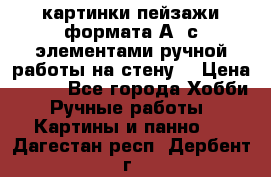  картинки-пейзажи формата А4 с элементами ручной работы на стену. › Цена ­ 599 - Все города Хобби. Ручные работы » Картины и панно   . Дагестан респ.,Дербент г.